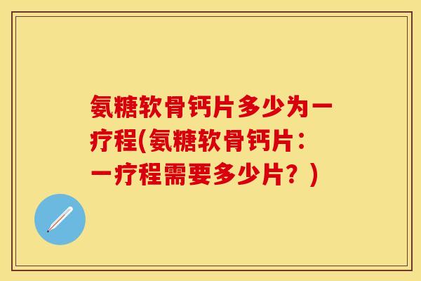 氨糖软骨钙片多少为一疗程(氨糖软骨钙片：一疗程需要多少片？)