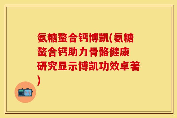 氨糖螯合钙博凯(氨糖螯合钙助力骨骼健康 研究显示博凯功效卓著)