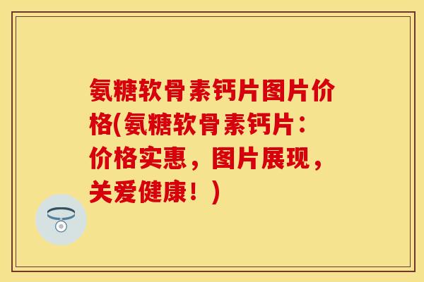 氨糖软骨素钙片图片价格(氨糖软骨素钙片：价格实惠，图片展现，关爱健康！)