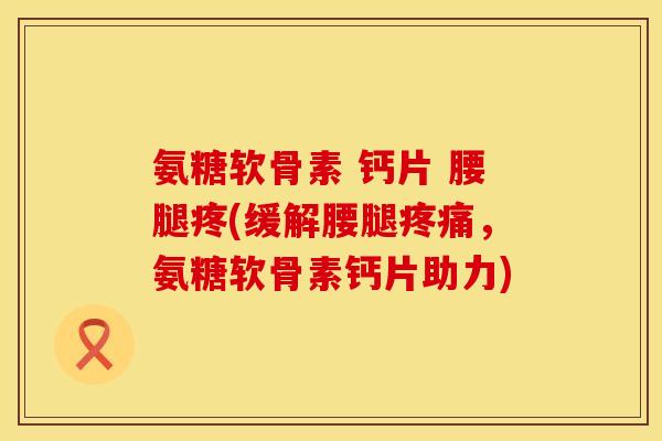 氨糖软骨素 钙片 腰腿疼(缓解腰腿疼痛，氨糖软骨素钙片助力)