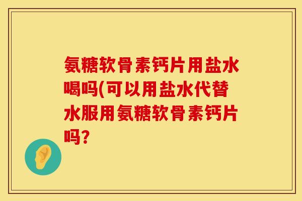 氨糖软骨素钙片用盐水喝吗(可以用盐水代替水服用氨糖软骨素钙片吗？