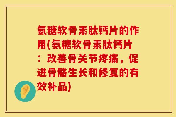 氨糖软骨素肽钙片的作用(氨糖软骨素肽钙片：改善骨关节疼痛，促进骨骼生长和修复的有效补品)