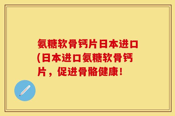 氨糖软骨钙片日本进口(日本进口氨糖软骨钙片，促进骨骼健康！