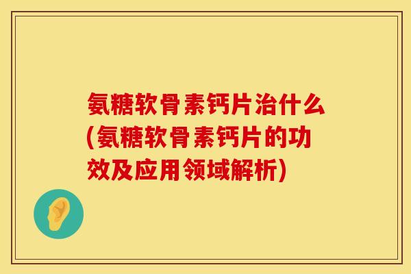 氨糖软骨素钙片治什么(氨糖软骨素钙片的功效及应用领域解析)