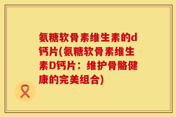 氨糖软骨素维生素的d钙片(氨糖软骨素维生素D钙片:维护骨骼健康的完美组合) 氨糖软骨素维生素的d钙片(氨糖软骨素维生素D钙片:维护骨骼健康的完美组合)
