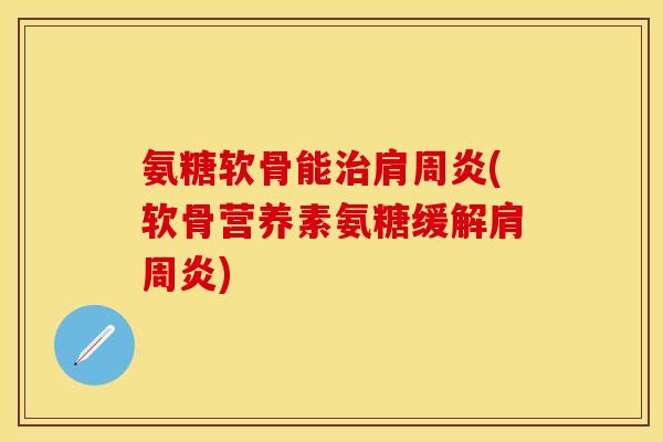 氨糖软骨能治肩周炎(软骨营养素氨糖缓解肩周炎)