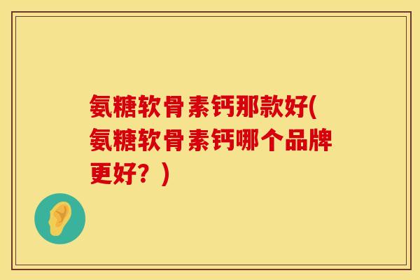 氨糖软骨素钙那款好(氨糖软骨素钙哪个品牌更好?) 氨糖软骨素钙那款好(氨糖软骨素钙哪个品牌更好?)