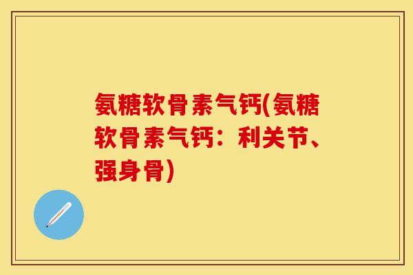 氨糖软骨素气钙(氨糖软骨素气钙：利关节、强身骨)