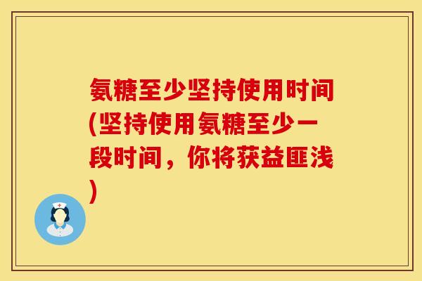 氨糖至少坚持使用时间(坚持使用氨糖至少一段时间，你将获益匪浅)