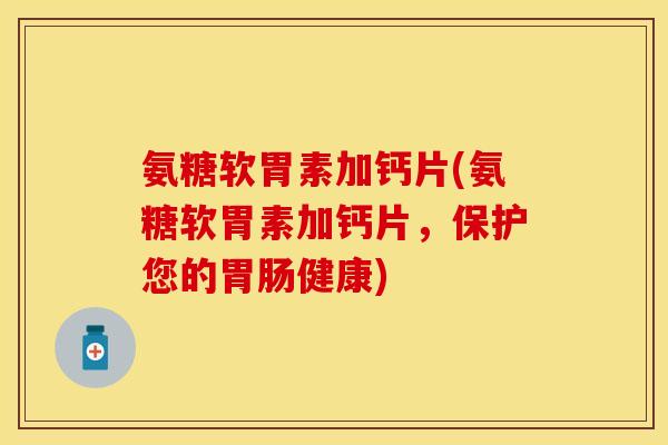 氨糖软胃素加钙片(氨糖软胃素加钙片，保护您的胃肠健康)