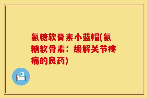 氨糖软骨素小蓝帽(氨糖软骨素：缓解关节疼痛的良药)