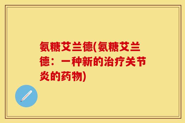 氨糖艾兰德(氨糖艾兰德：一种新的治疗关节炎的药物)