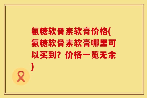 氨糖软骨素软膏价格(氨糖软骨素软膏哪里可以买到？价格一览无余)