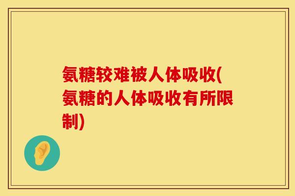 氨糖较难被人体吸收(氨糖的人体吸收有所限制)