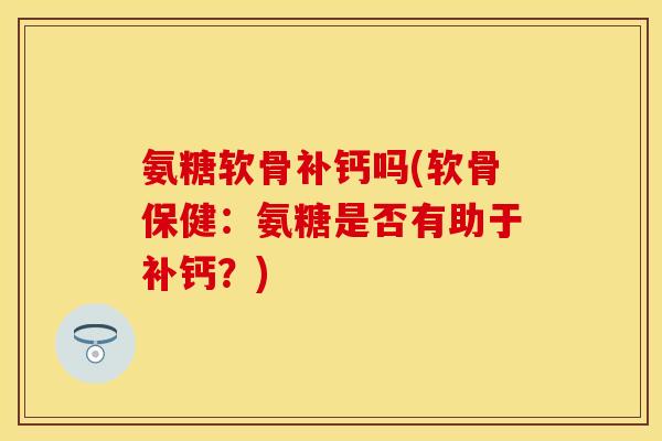 氨糖软骨补钙吗(软骨保健：氨糖是否有助于补钙？)