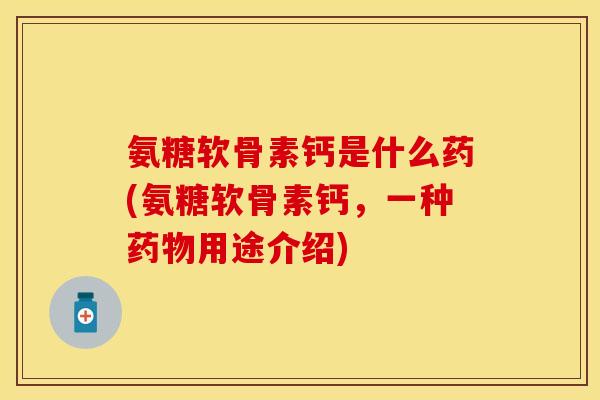 氨糖软骨素钙是什么药(氨糖软骨素钙，一种药物用途介绍)