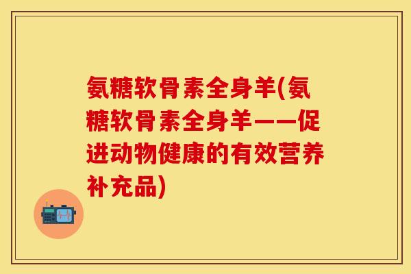 氨糖软骨素全身羊(氨糖软骨素全身羊——促进动物健康的有效营养补充品)