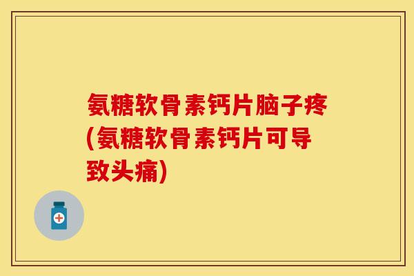 氨糖软骨素钙片脑子疼(氨糖软骨素钙片可导致头痛)