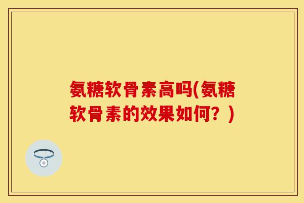 氨糖软骨素高吗(氨糖软骨素的效果如何？)
