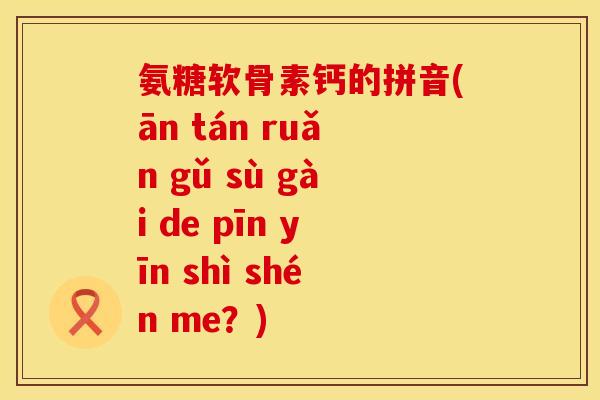 氨糖软骨素钙的拼音(ān tán ruǎn gǔ sù gài de pīn yīn shì shén me?) 氨糖软骨素钙的拼音(ān tán ruǎn gǔ sù gài de pīn yīn shì shén me?)