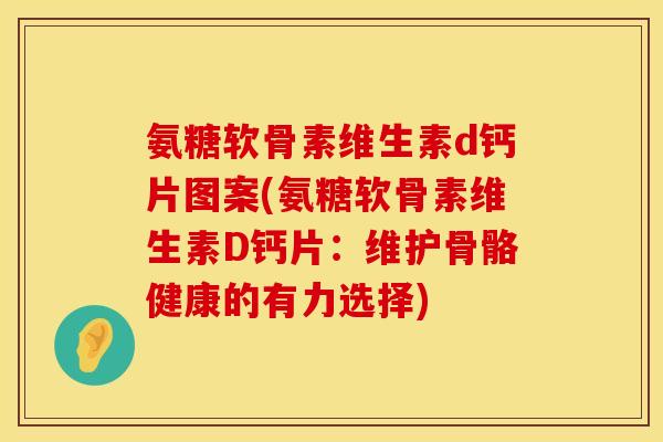 氨糖软骨素维生素d钙片图案(氨糖软骨素维生素D钙片:维护骨骼健康的有力选择) 氨糖软骨素维生素d钙片图案(氨糖软骨素维生素D钙片:维护骨骼健康的有力选择)