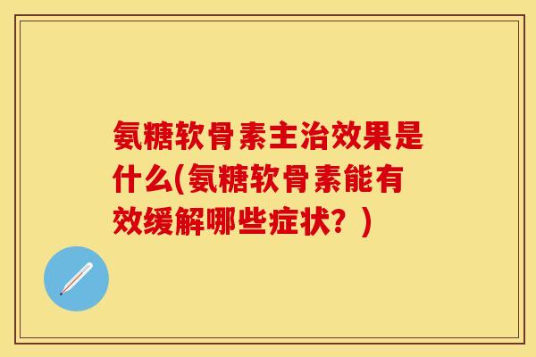 氨糖软骨素主治效果是什么(氨糖软骨素能有效缓解哪些症状？)