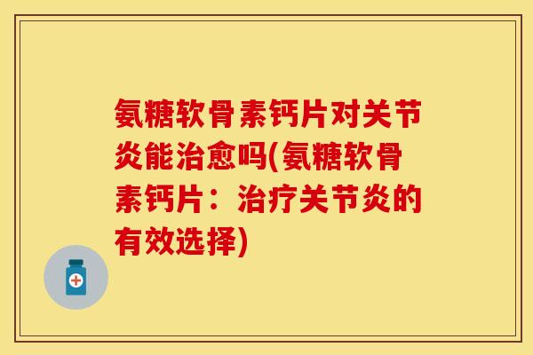 氨糖软骨素钙片对关节炎能治愈吗(氨糖软骨素钙片：治疗关节炎的有效选择)