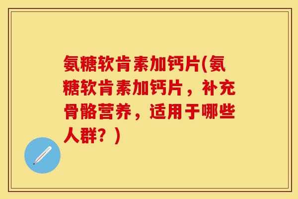 氨糖软肯素加钙片(氨糖软肯素加钙片,补充骨骼营养,适用于哪些人群?)