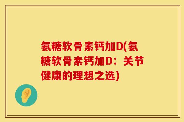 氨糖软骨素钙加D(氨糖软骨素钙加D：关节健康的理想之选)