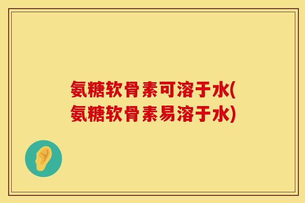 氨糖软骨素可溶于水(氨糖软骨素易溶于水) 氨糖软骨素可溶于水(氨糖软骨素易溶于水)