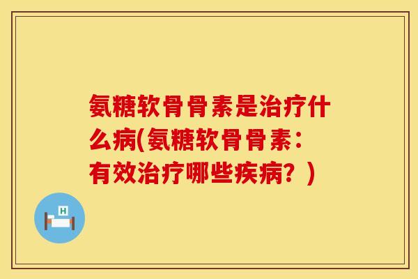 氨糖软骨骨素是治疗什么病(氨糖软骨骨素：有效治疗哪些疾病？)
