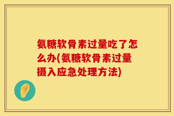 氨糖软骨素过量吃了怎么办(氨糖软骨素过量摄入应急处理方法)