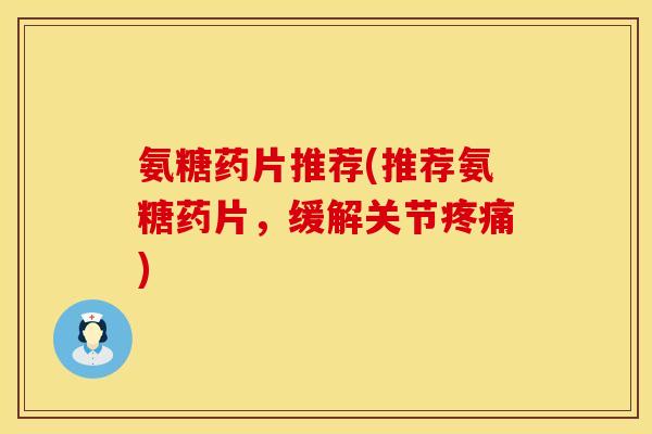 氨糖药片推荐(推荐氨糖药片，缓解关节疼痛)