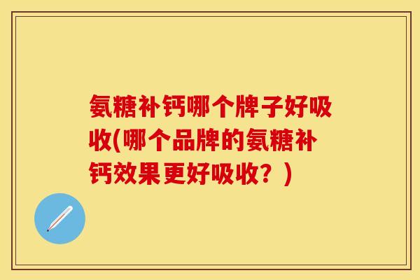氨糖补钙哪个牌子好吸收(哪个品牌的氨糖补钙效果更好吸收?) 氨糖补钙哪个牌子好吸收(哪个品牌的氨糖补钙效果更好吸收?)