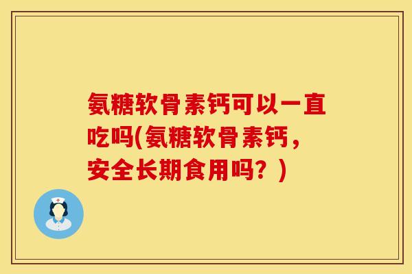 氨糖软骨素钙可以一直吃吗(氨糖软骨素钙，安全长期食用吗？)