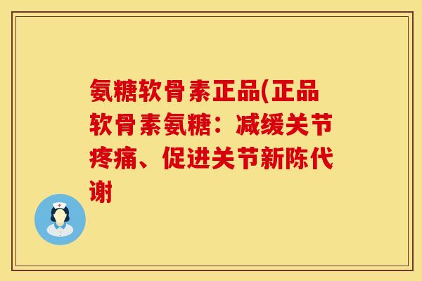 氨糖软骨素正品(正品软骨素氨糖：减缓关节疼痛、促进关节新陈代谢