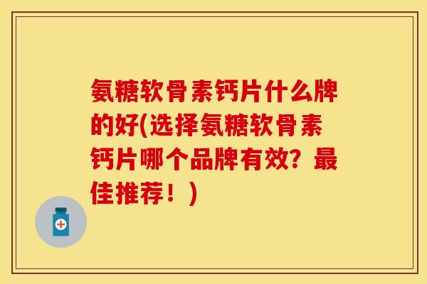 氨糖软骨素钙片什么牌的好(选择氨糖软骨素钙片哪个品牌有效？最佳推荐！)