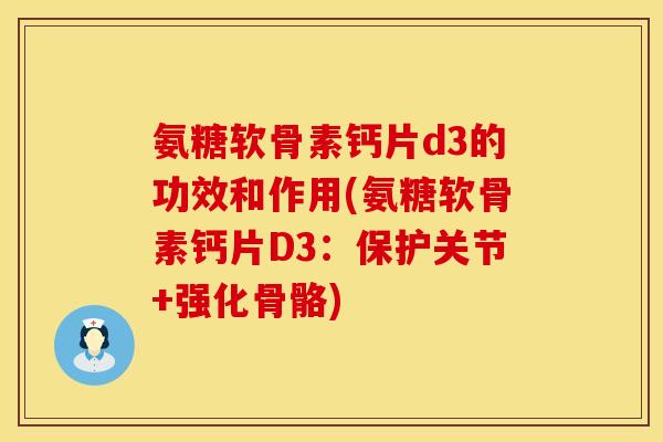 氨糖软骨素钙片d3的功效和作用(氨糖软骨素钙片D3：保护关节+强化骨骼)