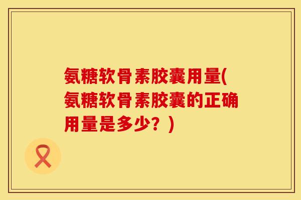 氨糖软骨素胶囊用量(氨糖软骨素胶囊的正确用量是多少？)