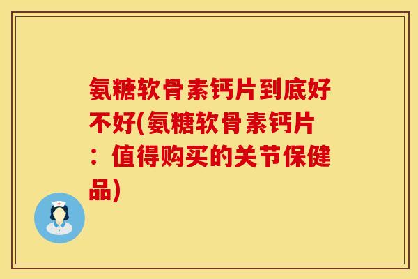 氨糖软骨素钙片到底好不好(氨糖软骨素钙片：值得购买的关节保健品)