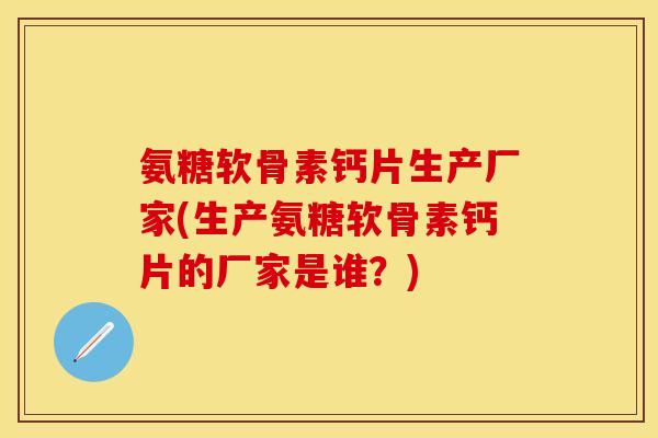氨糖软骨素钙片生产厂家(生产氨糖软骨素钙片的厂家是谁？)