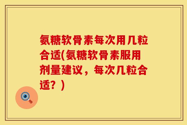 氨糖软骨素每次用几粒合适(氨糖软骨素服用剂量建议，每次几粒合适？)
