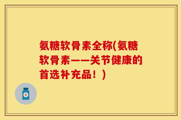 氨糖软骨素全称(氨糖软骨素——关节健康的首选补充品！)