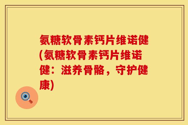 氨糖软骨素钙片维诺健(氨糖软骨素钙片维诺健：滋养骨骼，守护健康)