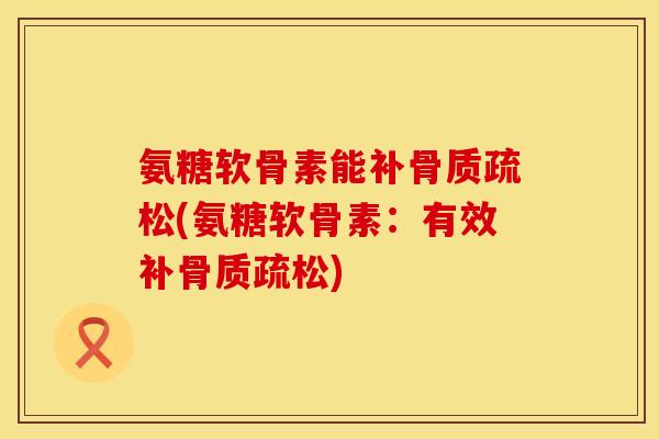 氨糖软骨素能补骨质疏松(氨糖软骨素:有效补骨质疏松)