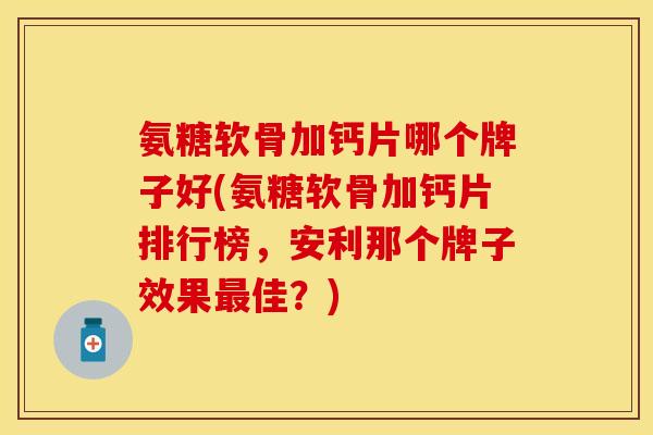 氨糖软骨加钙片哪个牌子好(氨糖软骨加钙片排行榜，安利那个牌子效果最佳？)
