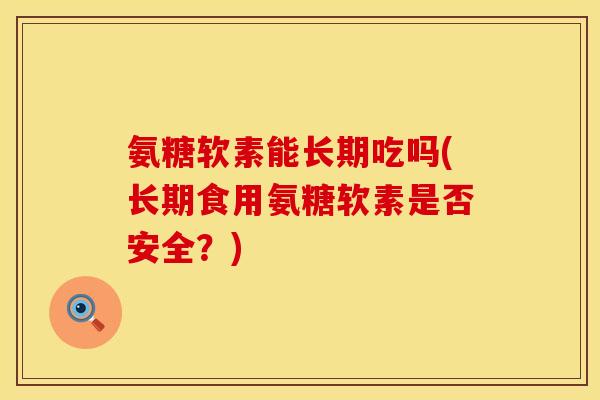 氨糖软素能长期吃吗(长期食用氨糖软素是否安全？)