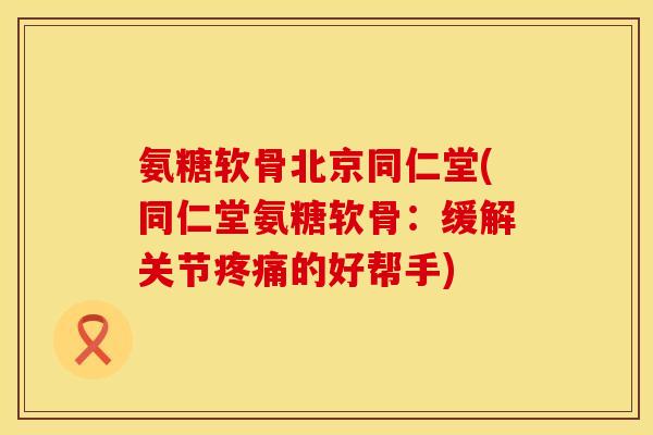 氨糖软骨北京同仁堂(同仁堂氨糖软骨:缓解关节疼痛的好帮手)