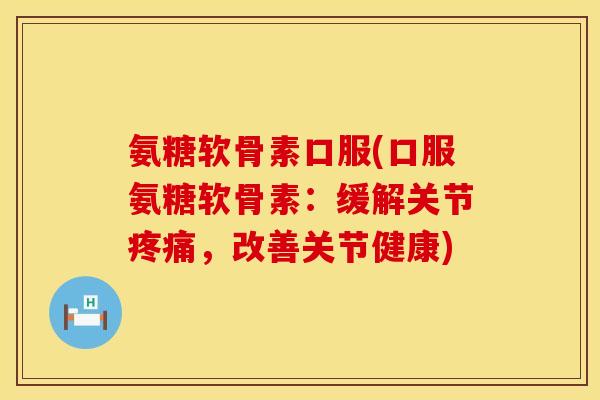 氨糖软骨素口服(口服氨糖软骨素：缓解关节疼痛，改善关节健康)