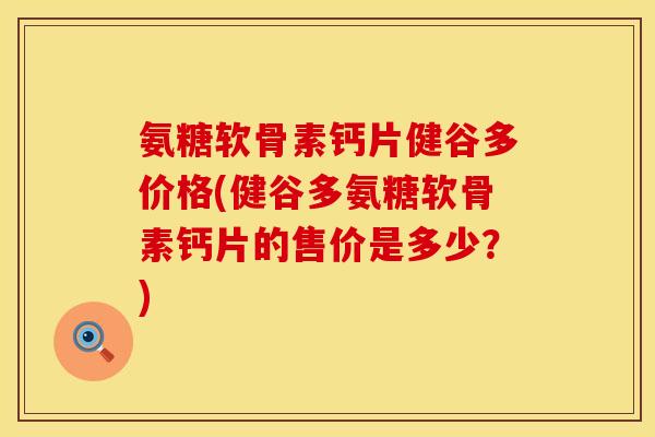 氨糖软骨素钙片健谷多价格(健谷多氨糖软骨素钙片的售价是多少?) 氨糖软骨素钙片健谷多价格(健谷多氨糖软骨素钙片的售价是多少?)